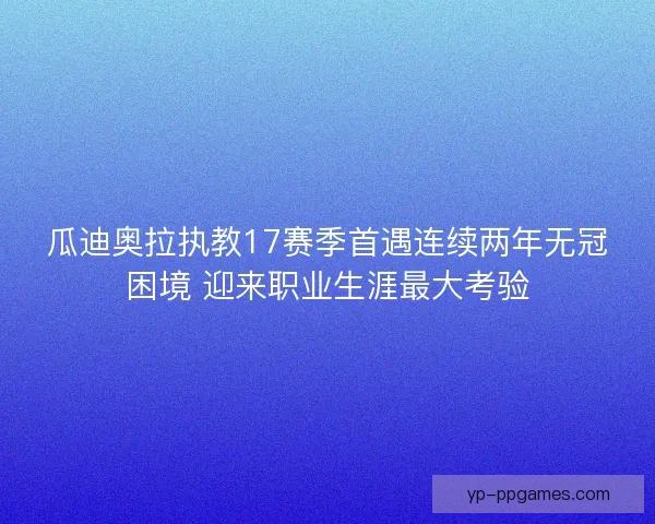 瓜迪奥拉执教17赛季首遇连续两年无冠困境 迎来职业生涯最大考验