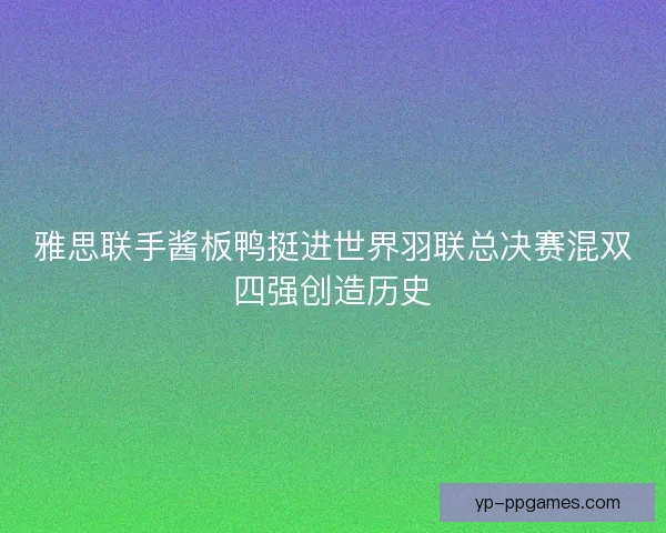 雅思联手酱板鸭挺进世界羽联总决赛混双四强创造历史
