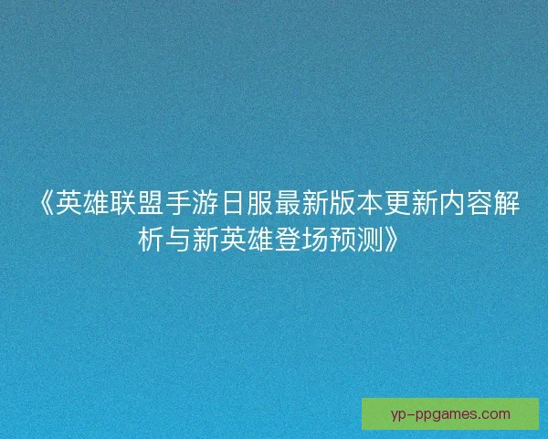 《英雄联盟手游日服最新版本更新内容解析与新英雄登场预测》