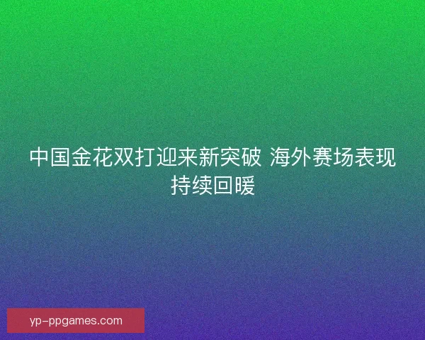 中国金花双打迎来新突破 海外赛场表现持续回暖