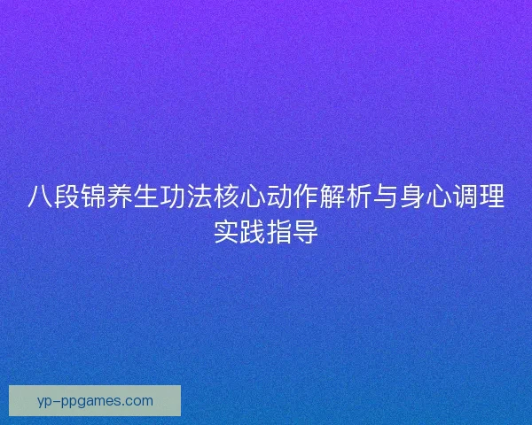 八段锦养生功法核心动作解析与身心调理实践指导 八段锦养生功法核心动作解析与身心调理实践指导