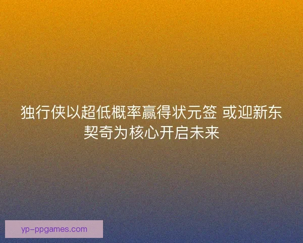 独行侠以超低概率赢得状元签 或迎新东契奇为核心开启未来 独行侠以超低概率赢得状元签 或迎新东契奇为核心开启未来