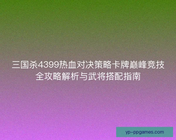 三国杀4399热血对决策略卡牌巅峰竞技全攻略解析与武将搭配指南