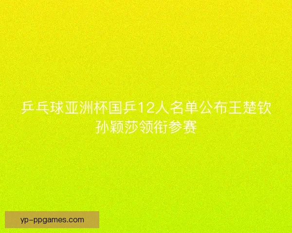 乒乓球亚洲杯国乒12人名单公布王楚钦孙颖莎领衔参赛