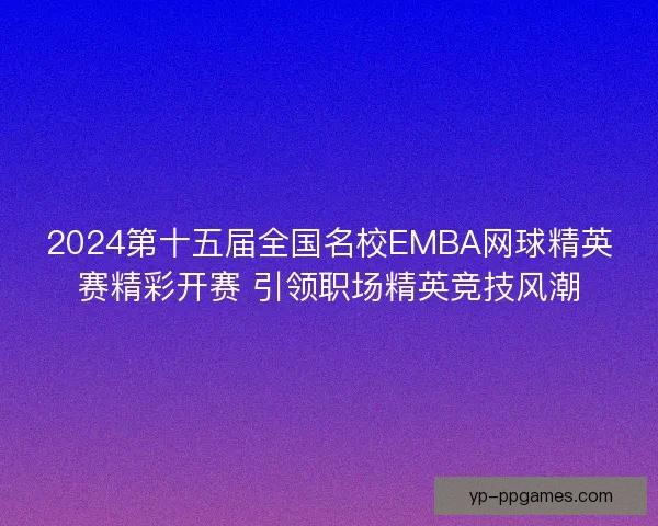2024第十五届全国名校EMBA网球精英赛精彩开赛 引领职场精英竞技风潮