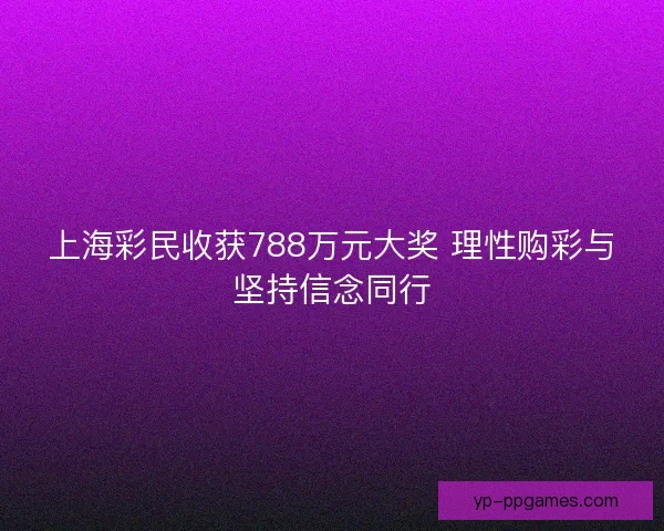 上海彩民收获788万元大奖 理性购彩与坚持信念同行