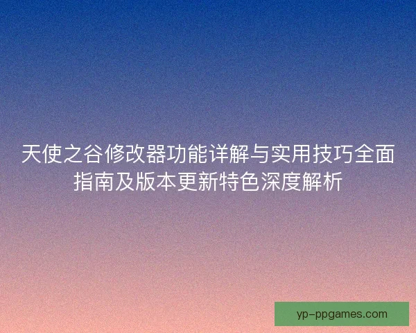 天使之谷修改器功能详解与实用技巧全面指南及版本更新特色深度解析