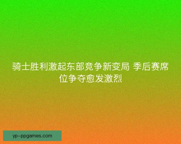 骑士胜利激起东部竞争新变局 季后赛席位争夺愈发激烈 骑士胜利激起东部竞争新变局 季后赛席位争夺愈发激烈