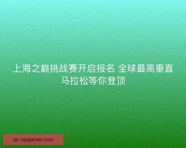 上海之巅挑战赛开启报名 全球最高垂直马拉松等你登顶