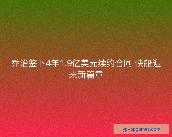 乔治签下4年1.9亿美元续约合同 快船迎来新篇章 乔治签下4年1.9亿美元续约合同 快船迎来新篇章