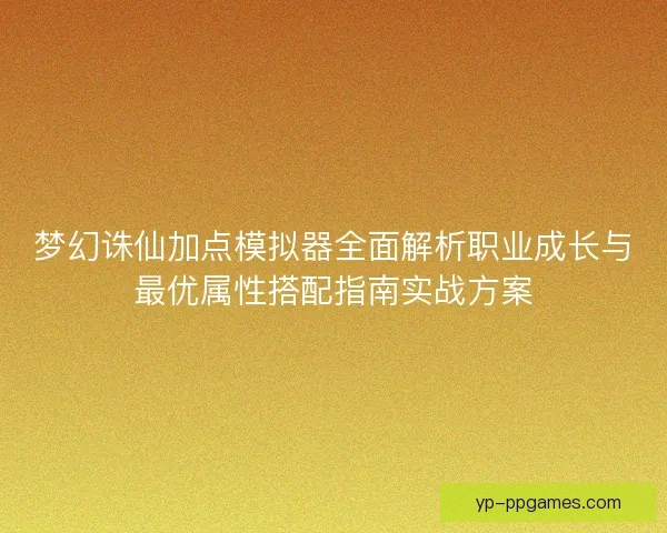 梦幻诛仙加点模拟器全面解析职业成长与最优属性搭配指南实战方案 梦幻诛仙加点模拟器全面解析职业成长与最优属性搭配指南实战方案