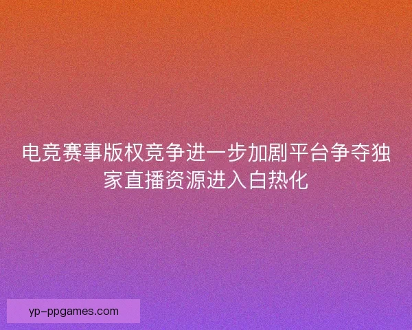 电竞赛事版权竞争进一步加剧平台争夺独家直播资源进入白热化 电竞赛事版权竞争进一步加剧平台争夺独家直播资源进入白热化