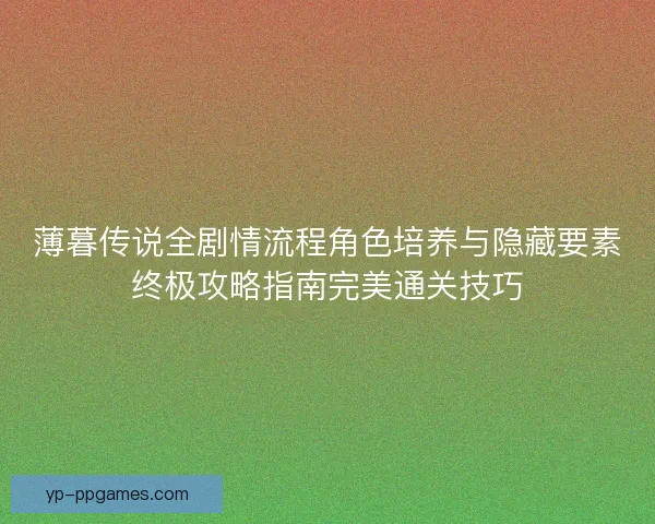 薄暮传说全剧情流程角色培养与隐藏要素终极攻略指南完美通关技巧 薄暮传说全剧情流程角色培养与隐藏要素终极攻略指南完美通关技巧