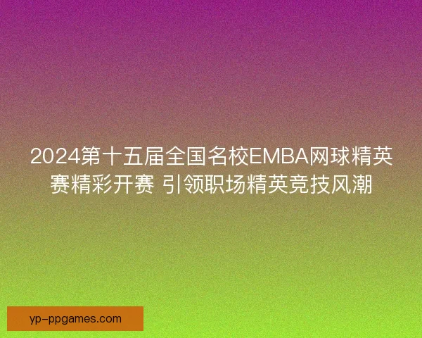 2024第十五届全国名校EMBA网球精英赛精彩开赛 引领职场精英竞技风潮 2024第十五届全国名校EMBA网球精英赛精彩开赛 引领职场精英竞技风潮