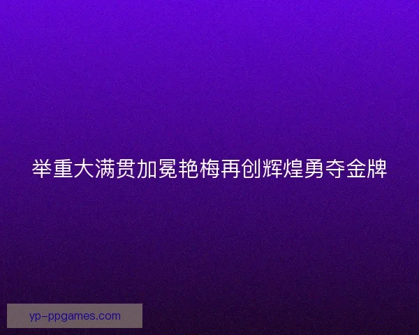 举重大满贯加冕艳梅再创辉煌勇夺金牌 举重大满贯加冕艳梅再创辉煌勇夺金牌
