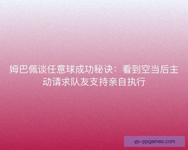 姆巴佩谈任意球成功秘诀：看到空当后主动请求队友支持亲自执行