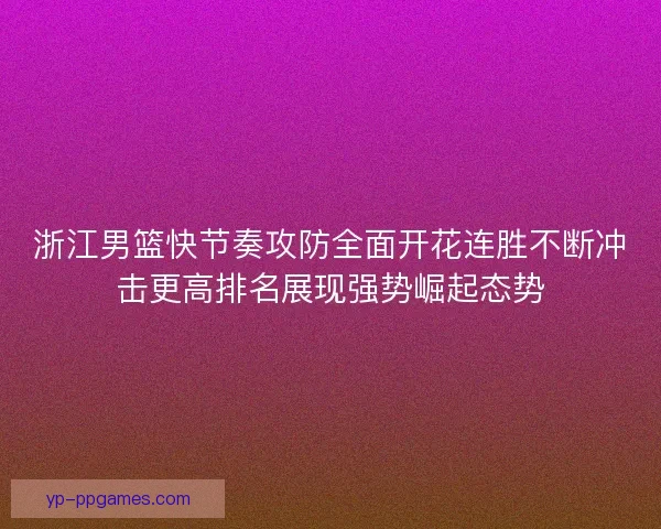 浙江男篮快节奏攻防全面开花连胜不断冲击更高排名展现强势崛起态势 浙江男篮快节奏攻防全面开花连胜不断冲击更高排名展现强势崛起态势