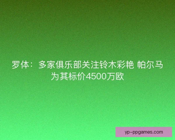 罗体:多家俱乐部关注铃木彩艳 帕尔马为其标价4500万欧 罗体:多家俱乐部关注铃木彩艳 帕尔马为其标价4500万欧