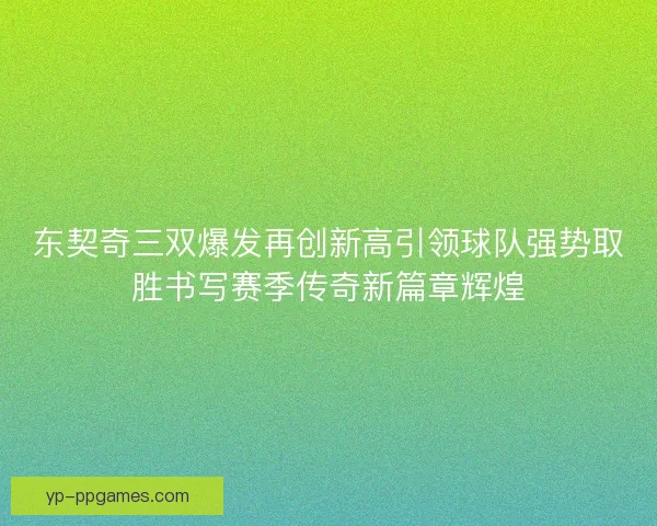 东契奇三双爆发再创新高引领球队强势取胜书写赛季传奇新篇章辉煌