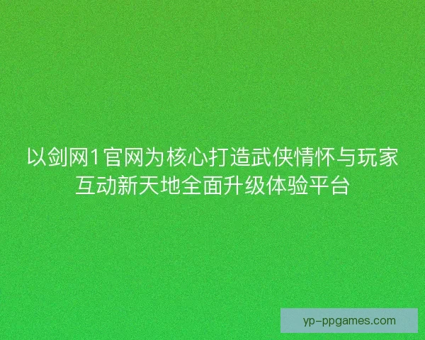 以剑网1官网为核心打造武侠情怀与玩家互动新天地全面升级体验平台