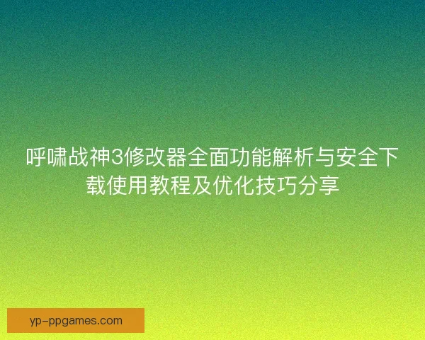 呼啸战神3修改器全面功能解析与安全下载使用教程及优化技巧分享