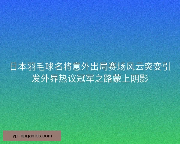日本羽毛球名将意外出局赛场风云突变引发外界热议冠军之路蒙上阴影