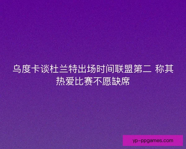 乌度卡谈杜兰特出场时间联盟第二 称其热爱比赛不愿缺席