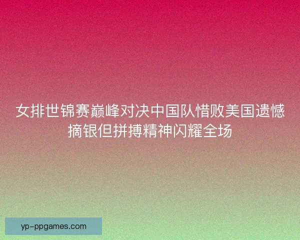 女排世锦赛巅峰对决中国队惜败美国遗憾摘银但拼搏精神闪耀全场