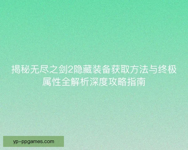揭秘无尽之剑2隐藏装备获取方法与终极属性全解析深度攻略指南